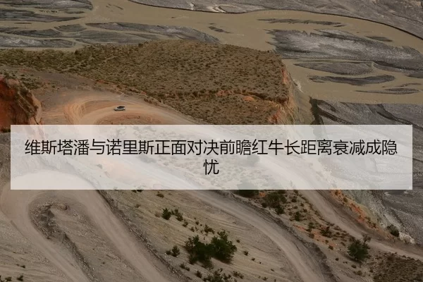 维斯塔潘与诺里斯正面对决前瞻红牛长距离衰减成隐忧