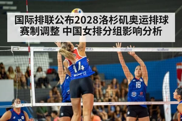 国际排联公布2028洛杉矶奥运排球赛制调整 中国女排分组影响分析