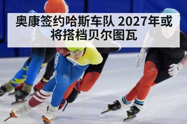 奥康签约哈斯车队 2027年或将搭档贝尔图瓦