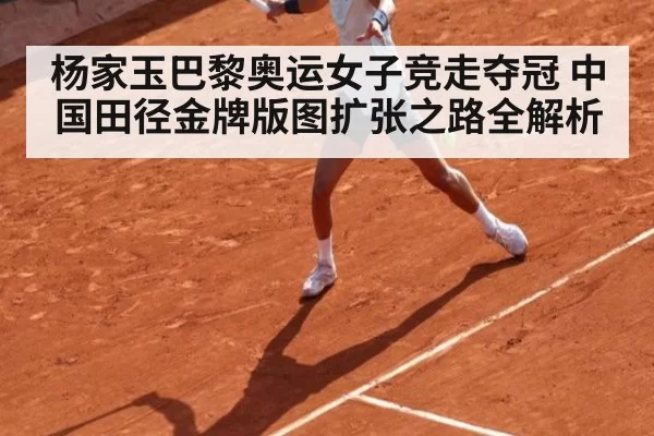 杨家玉巴黎奥运女子竞走夺冠 中国田径金牌版图扩张之路全解析