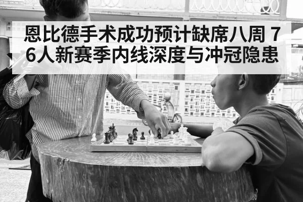 恩比德手术成功预计缺席八周 76人新赛季内线深度与冲冠隐患