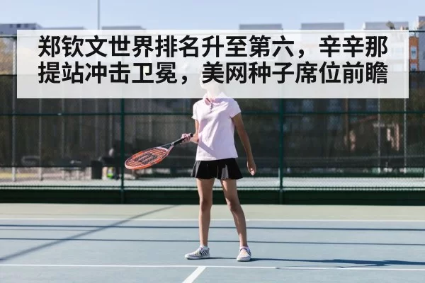 郑钦文世界排名升至第六，辛辛那提站冲击卫冕，美网种子席位前瞻