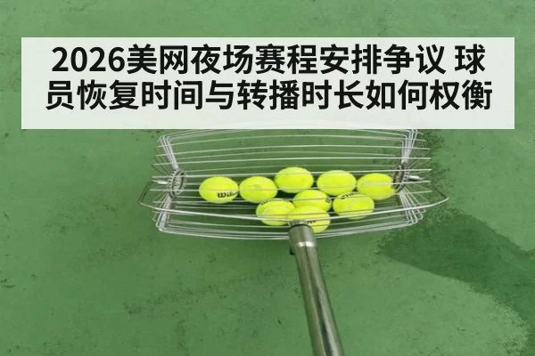 2026美网夜场赛程安排争议 球员恢复时间与转播时长如何权衡